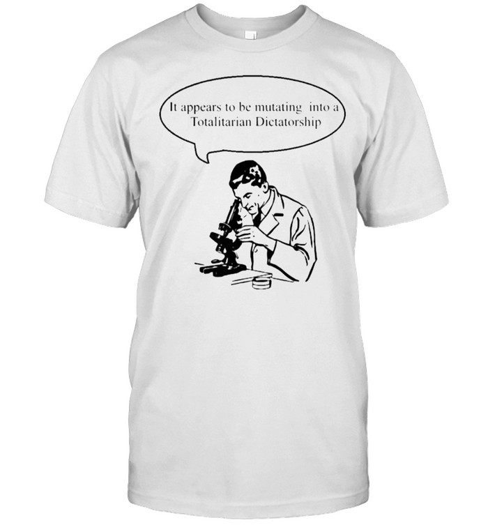 It Appears To Be Mutating Into A Totalitarian Dictatorship Mutating Into Dictatorship T-Shirt