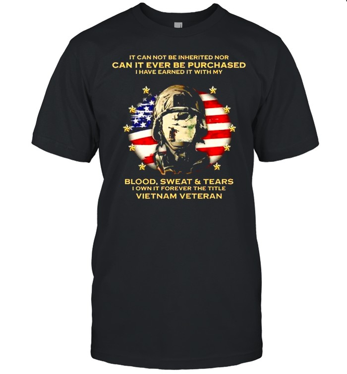 It Can Not Be Inherited Nor Can It Ever Be Purchased I Have Earned It With My Blood Sweat And Tears T-Shirt