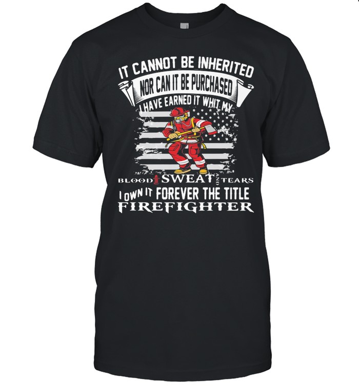 It Cannot Be Inherited Nor Can It Be Purchased I Have Earned It Whit My Blood Sweat Tears Firefighter T-Shirt
