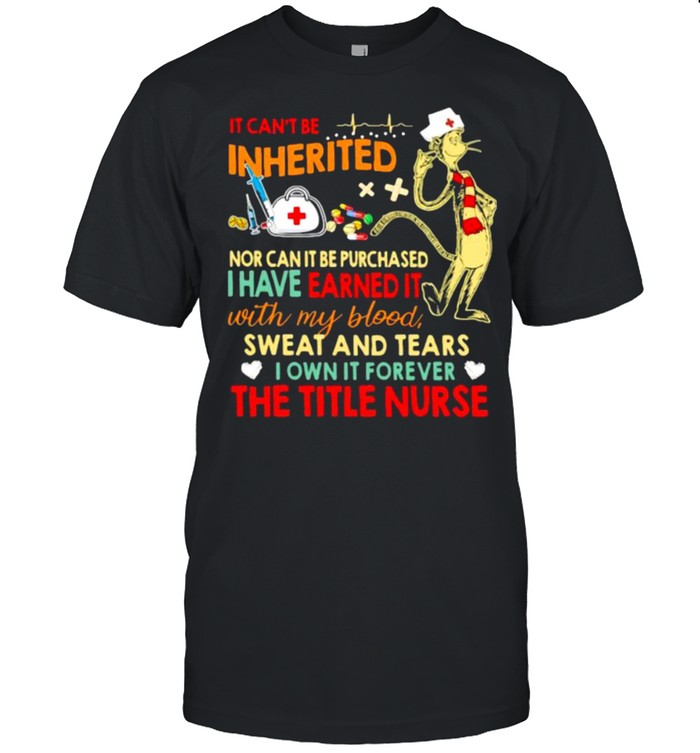 It Cant Be Inherited Nor Can It Be Purchased I Have Earned It With My Blood Sweat And Tears The Title Nurse T-Shirt