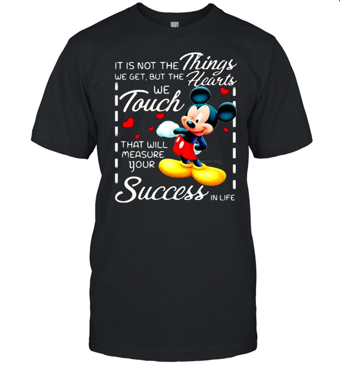 It Is Not The Things We Get But The Hearts We Touch That Will Measure Your Success In Life Mickey T-Shirt It Is Not The Things We Get But The Hearts We Touch That Will Measure Your Success In Life Mickey T-Shirt