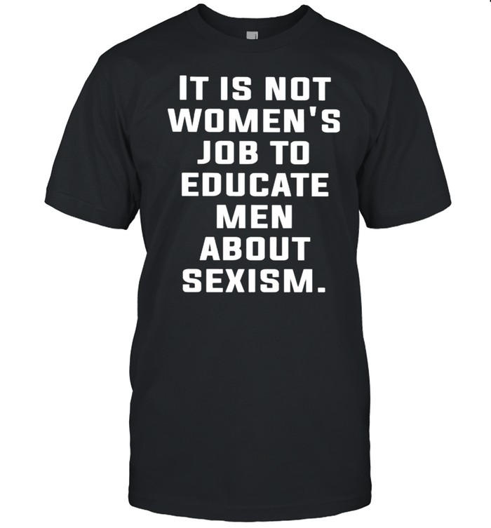 It Is Not Womens Job To Educare Men About Sexism T-Shirt