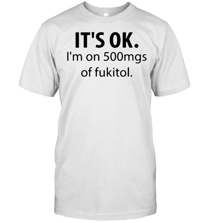 It Is Ok I Am On 500Mgs Of Fukitol T-Shirt It Is Ok I Am On 500Mgs Of Fukitol T-Shirt