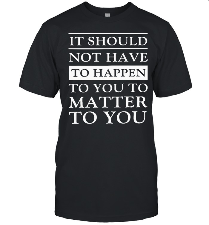 It Should Not Have To Happen To You To Matter To You T-Shirt