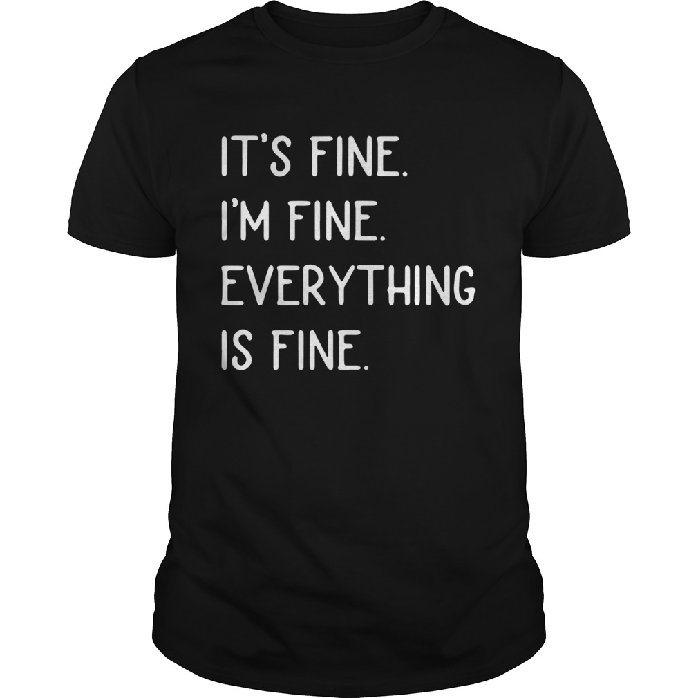 Its Fine Im Fine Everything Is Fine T-Shirt Its Fine Im Fine Everything Is Fine T-Shirt