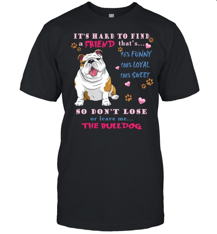 Its Hard To Find A Friend Thats So Dont Lose Or Leave Me The Bulldog T-Shirt Its Hard To Find A Friend Thats So Dont Lose Or Leave Me The Bulldog T-Shirt