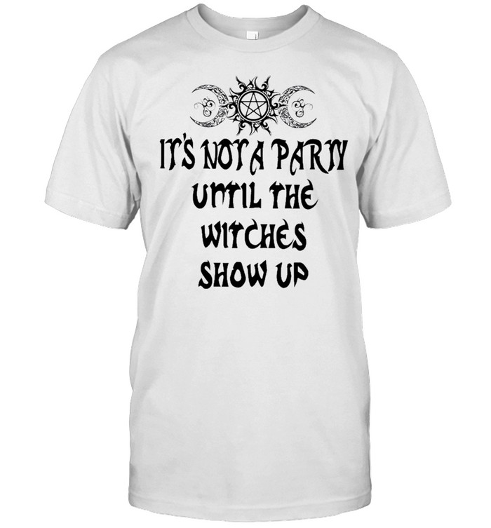 Its Not A Party Until The Witches Show Up T-Shirt