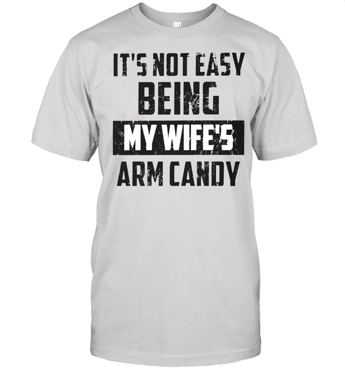 Its Not Easy Being My Wifes Arm Candy T-Shirt