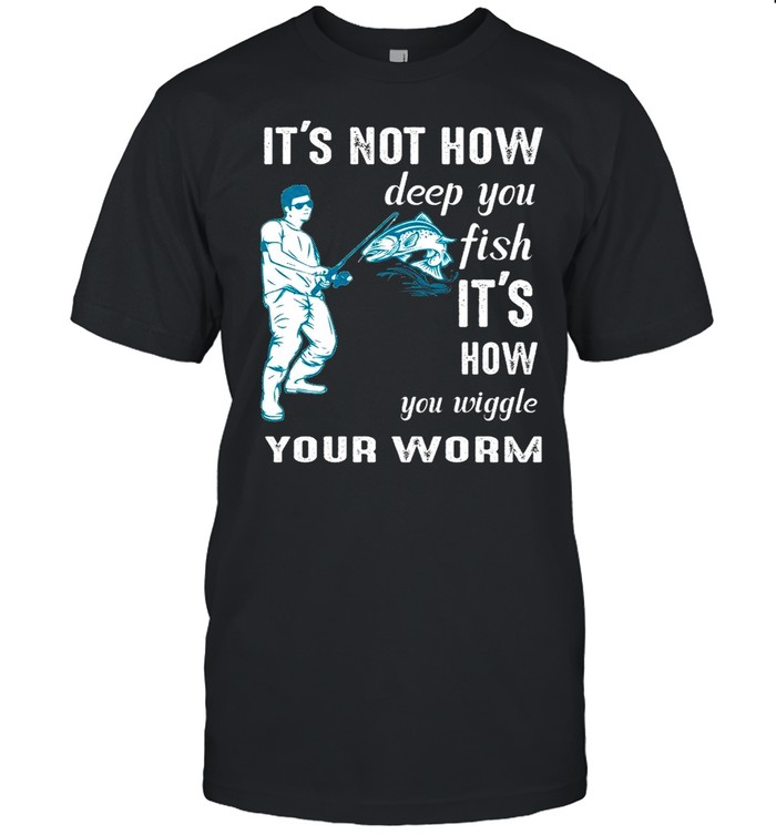 Its Not How Deep You Fish Its How You Wiggle Your Worm T-Shirt Its Not How Deep You Fish Its How You Wiggle Your Worm T-Shirt