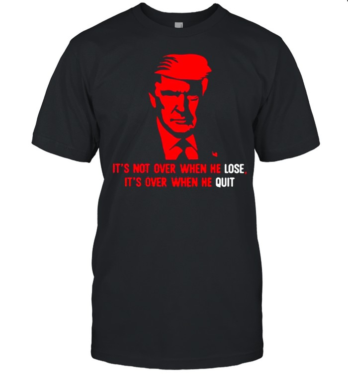 Its Not Over When He Lose Its Over When He Quit Donald Trump T-Shirt