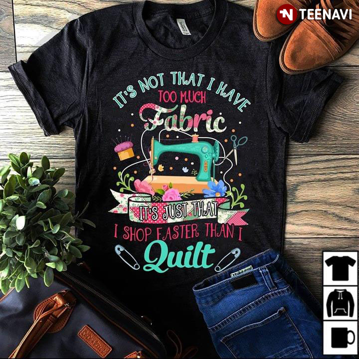 It’S Not That I Have Too Much Fabric It’S Just That I Shop Faster Than I Quilt T-Shirt It’S Not That I Have Too Much Fabric It’S Just That I Shop Faster Than I Quilt T-Shirt