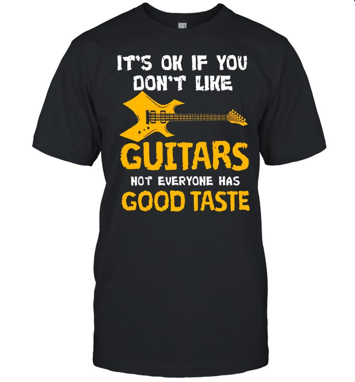 Its Ok If You Dont Like Guitars Not Everyone Has Good Taste T-Shirt Its Ok If You Dont Like Guitars Not Everyone Has Good Taste T-Shirt