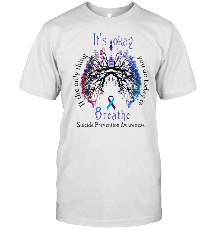 Its Okay If The Only Thing You Do Today Breathe Suicide Prevention Awareness T-Shirt Its Okay If The Only Thing You Do Today Breathe Suicide Prevention Awareness T-Shirt