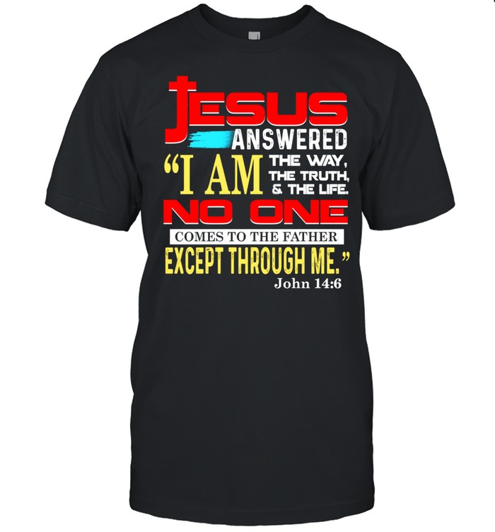 Jesus Answered I Am The Way The Truth And The Life No One Comes To The Father Except Through Me John 14 6 T-Shirt