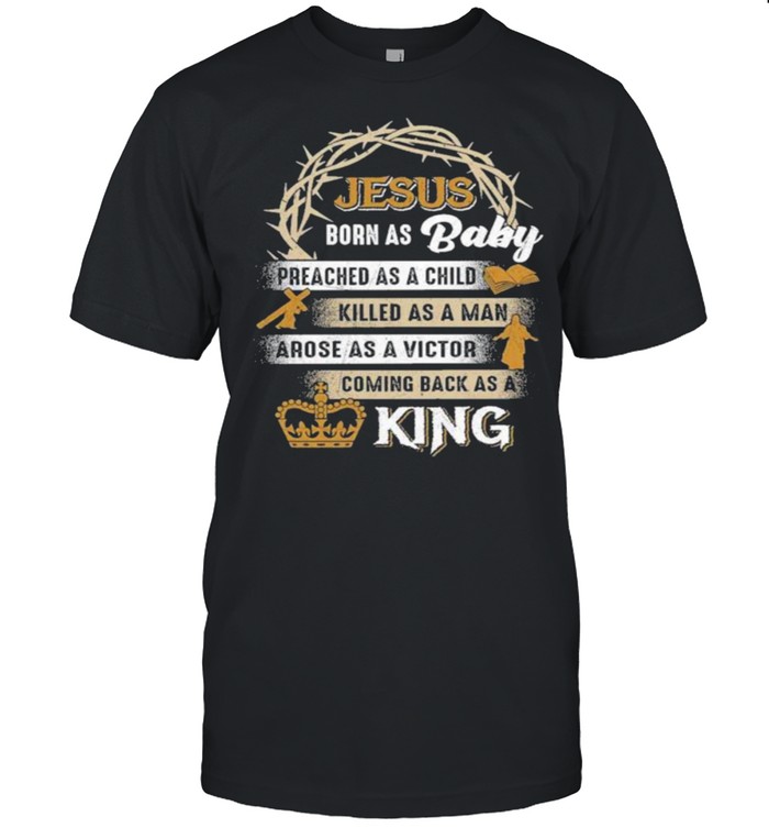 Jesus Born As Baby Preached As A Child Killed As A Man Arose As A Victor Coming Back As A King T-Shirt
