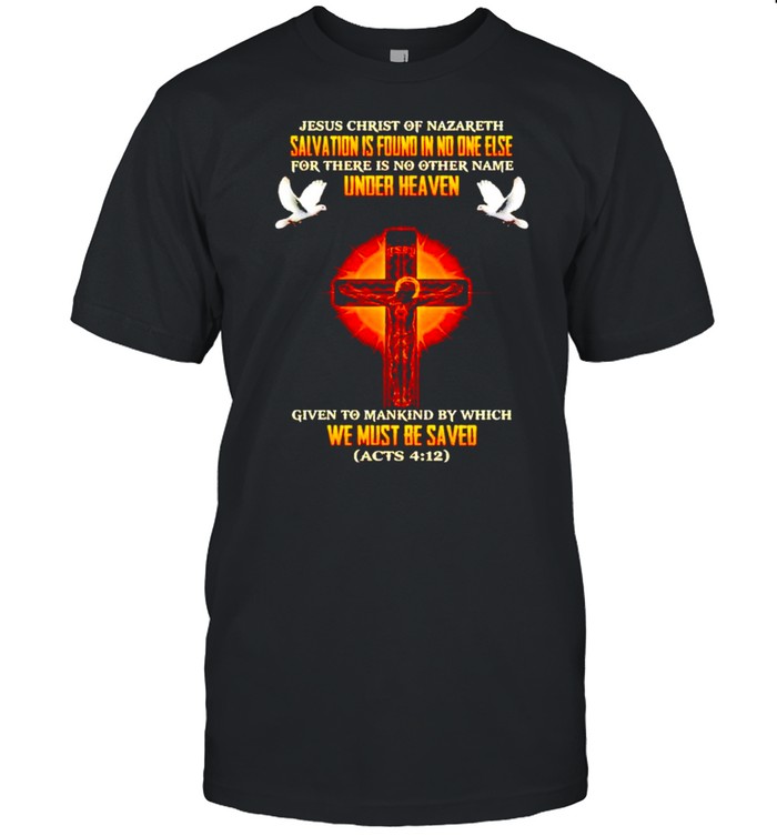 Jesus Christ Of Nazareth Salvation Is Found In No One Else T-Shirt Jesus Christ Of Nazareth Salvation Is Found In No One Else T-Shirt