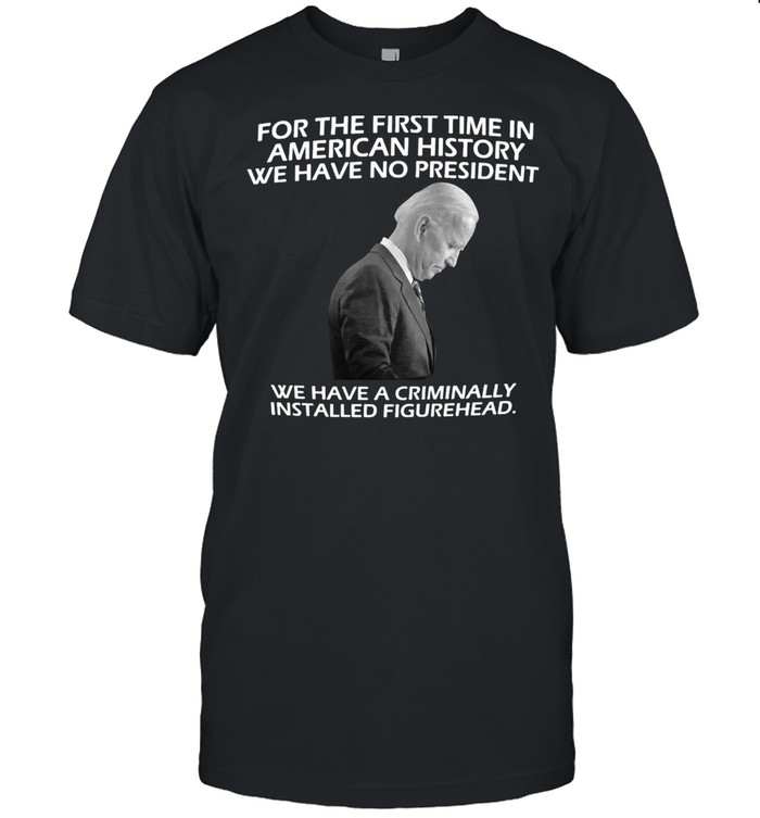 Joe Biden For The First Time In American History We Have No President Just A Weak And Frail Criminally Installed Figurehead T-Shirt Joe Biden For The First Time In American History We Have No President Just A Weak And Frail Criminally Installed Figurehead T-Shirt