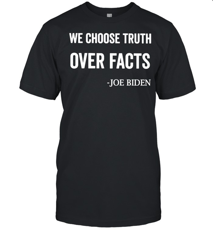 Joe Biden We Choose Truth Over Facts T-Shirt Joe Biden We Choose Truth Over Facts T-Shirt