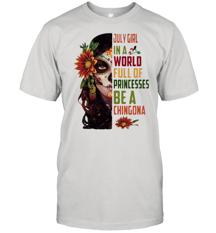 July Girl In A World Full Of Princesses Be A Chingona Woman Flower T-Shirt