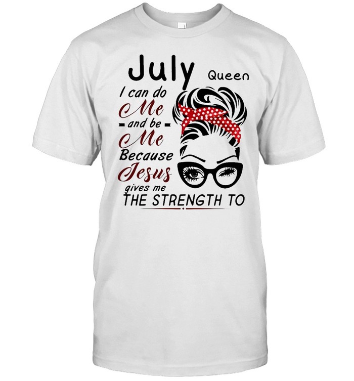 July Queen I Can Do Me And Be Me Because Jesus Gives Me The Strength To T-Shirt July Queen I Can Do Me And Be Me Because Jesus Gives Me The Strength To T-Shirt