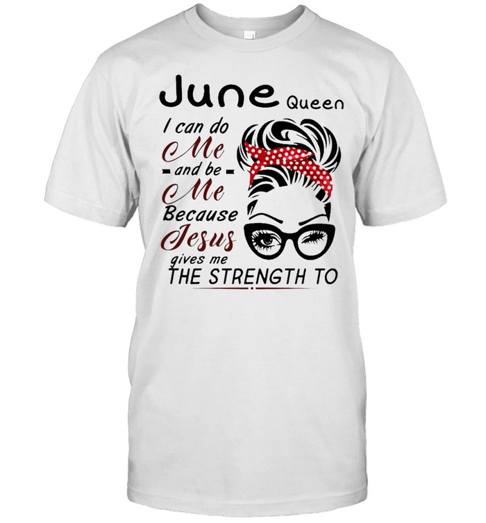 June Queen I Can Do Me And Be Me Because Jesus Gives Me The Strength To T-Shirt
