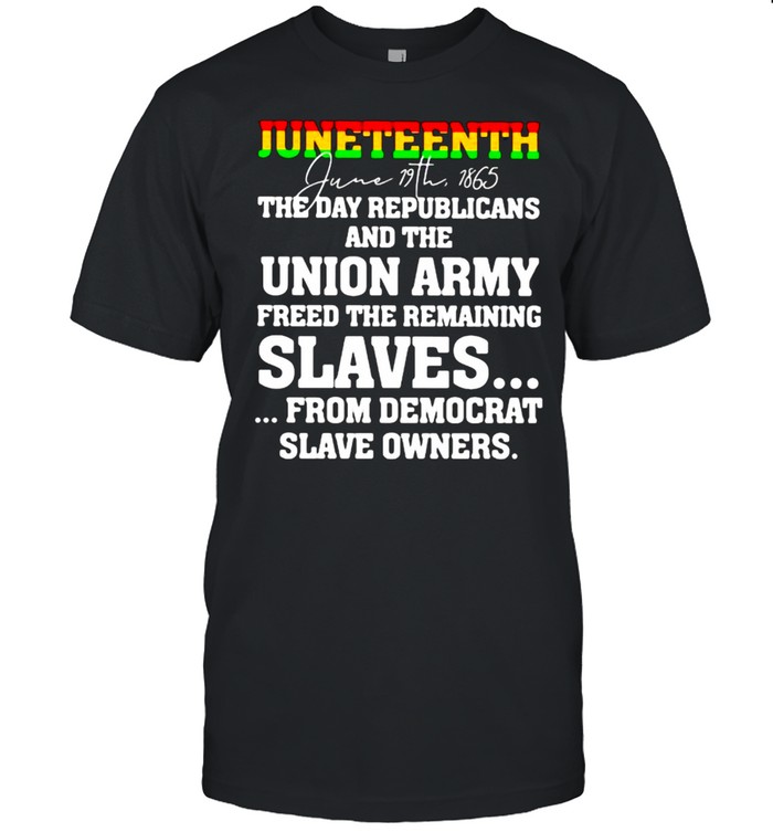 Juneteenth The Day Republicans And The Union Army Freed The Remaining T-Shirt