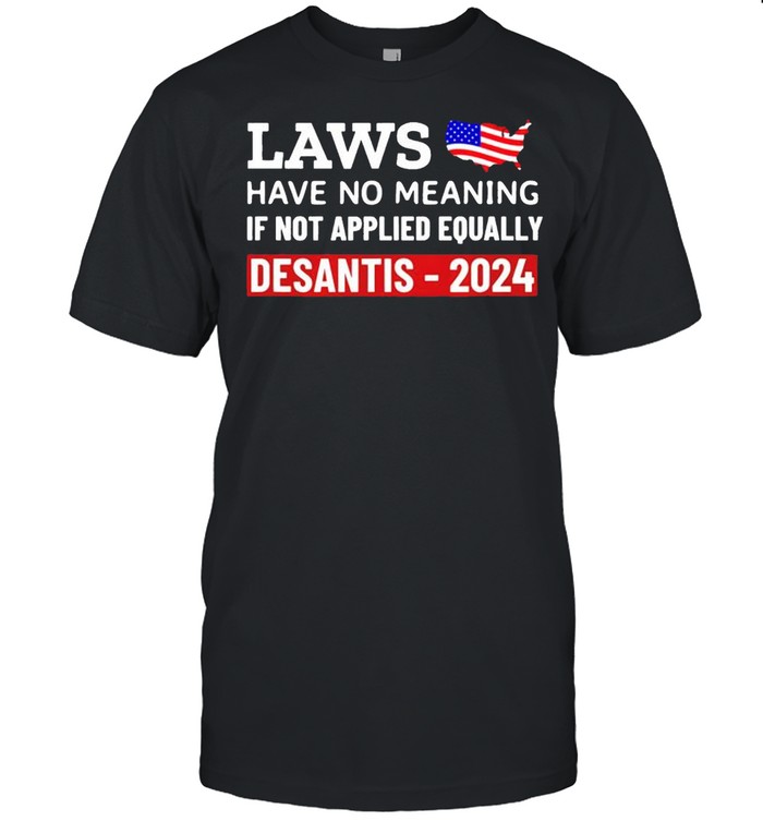 Laws Have No Meaning If Not Applied Equally Desantis 2024 T-Shirt Laws Have No Meaning If Not Applied Equally Desantis 2024 T-Shirt