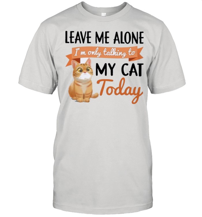 Leave Me Alone Im Only Talking To My Cat Today T-Shirt