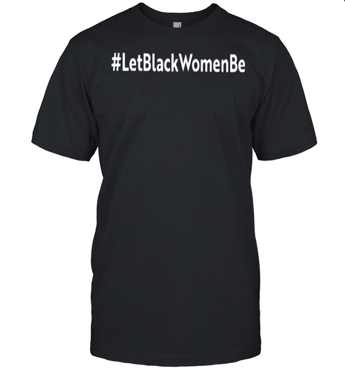 Let Black Women Be T-Shirt