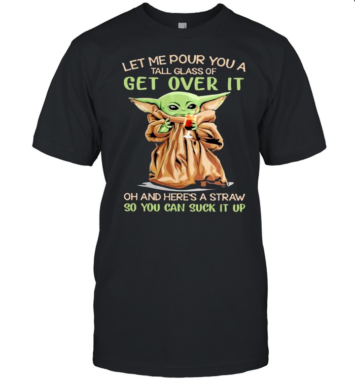 Let Me Pour You A Tall Glass Of Get Over It Oh And Heres A Straw So You Can Suck It Up Yoda T-Shirt