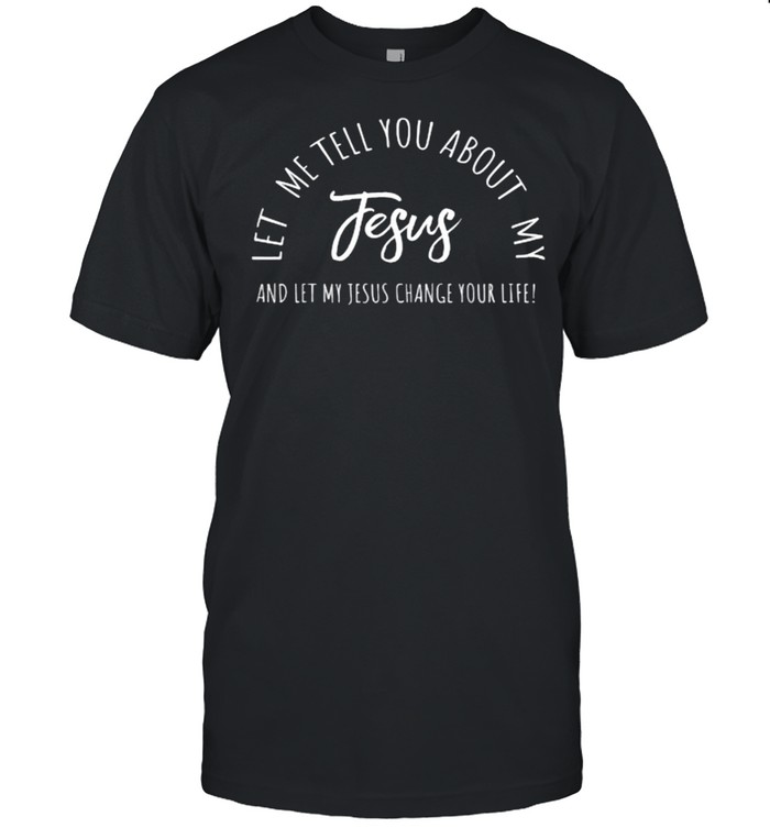 Let Me Tell You About My Jesus Christian And Let My Jesus Change Your Life Inspiration T-Shirt