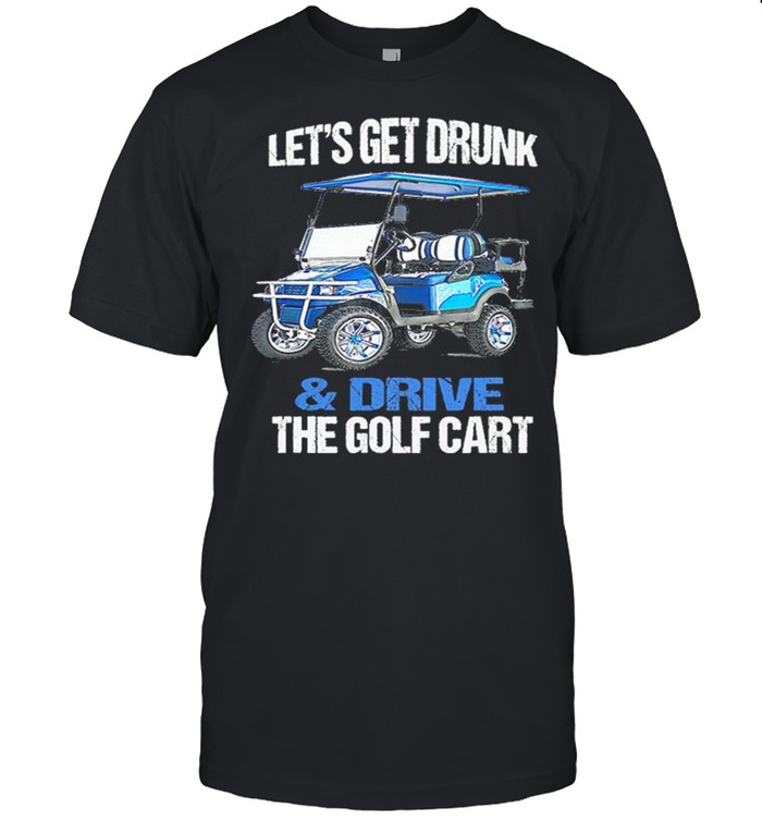Lets Get Drunk And Drive The Golf Cart T-Shirt Lets Get Drunk And Drive The Golf Cart T-Shirt