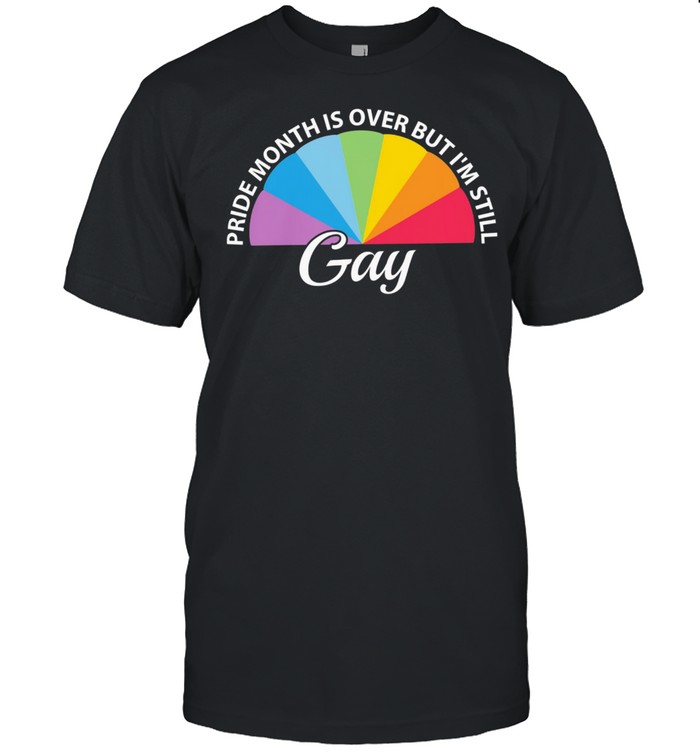 Lgbt Pride Month Is Over But Im Still Gay T-Shirt