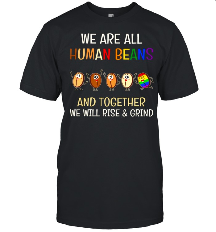 Lgbt We Are All Human Beans And Together We Will Rise And Grind T-Shirt Lgbt We Are All Human Beans And Together We Will Rise And Grind T-Shirt