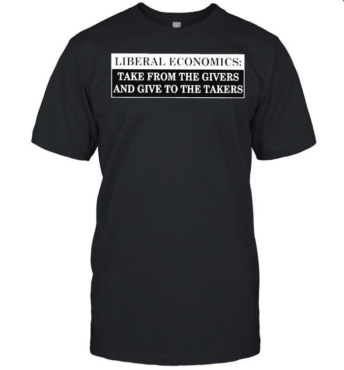 Liberal Economics Take From The Givers And Give To The Takers T-Shirt Liberal Economics Take From The Givers And Give To The Takers T-Shirt