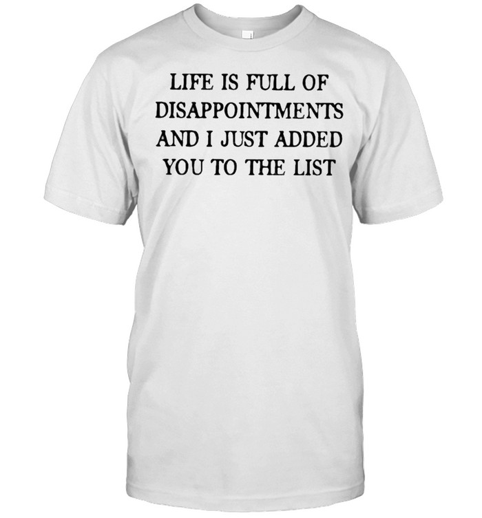 Life Is Full Of Disappointments And I Just Added You To The List T-Shirt