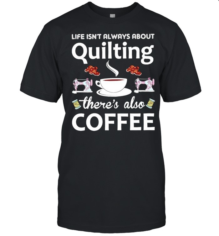 Life Isnt Always About Quilting Theres Also Coffee T-Shirt