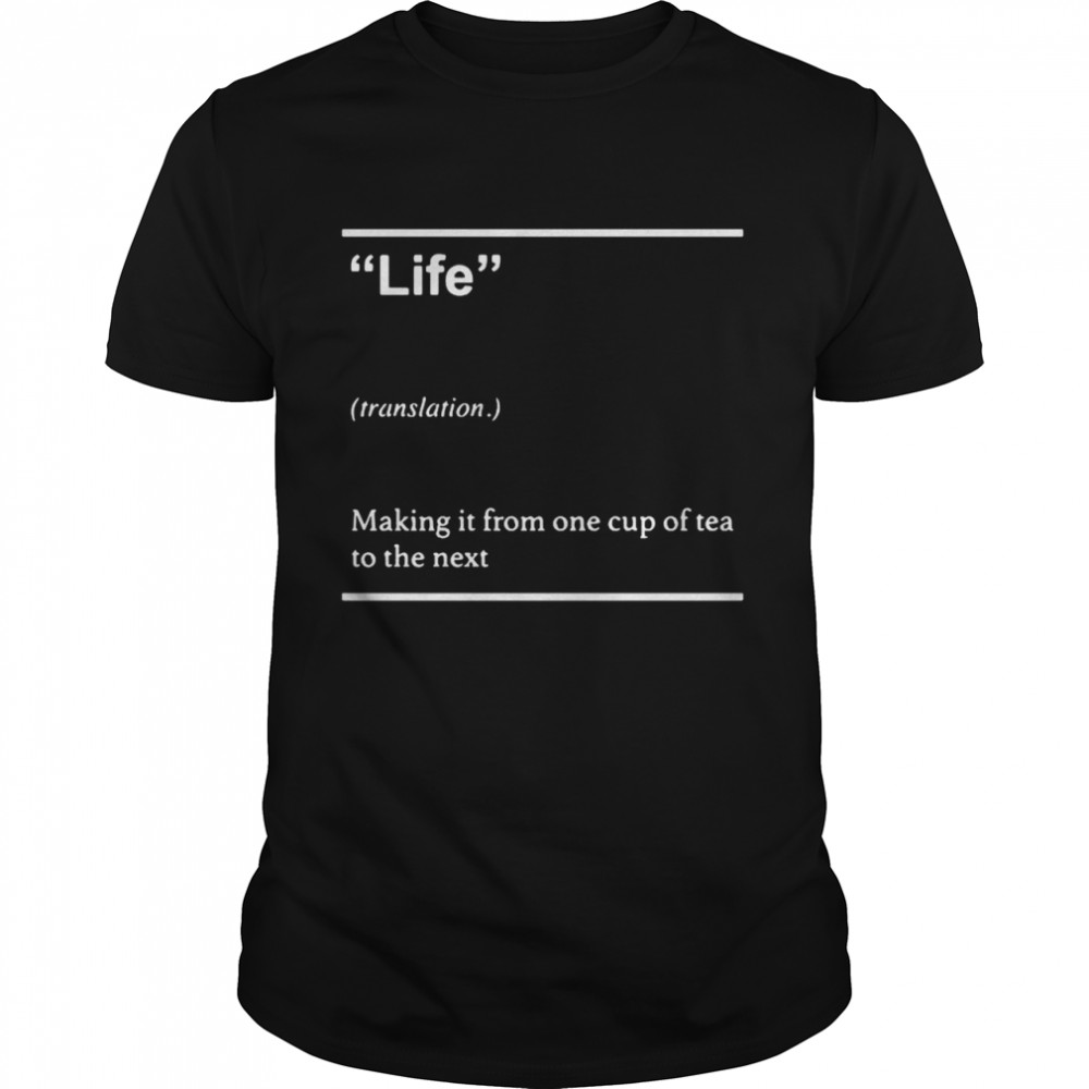 Life Translation Making It From One Cup Of Tea To The Next T-Shirt Life Translation Making It From One Cup Of Tea To The Next T-Shirt