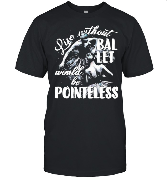 Life Without Ballet Would Be Pointless T-Shirt Life Without Ballet Would Be Pointless T-Shirt