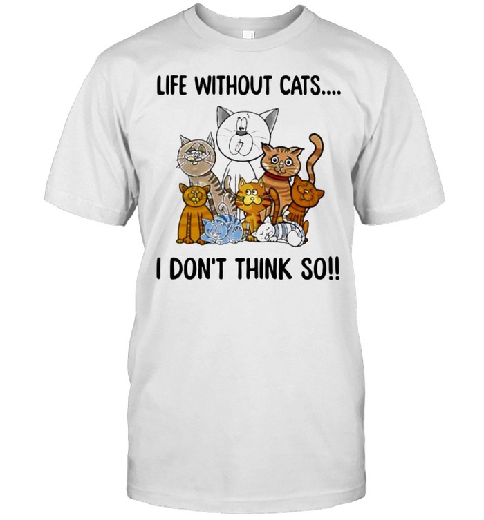 Life Without Cats I Dont Think So T-Shirt