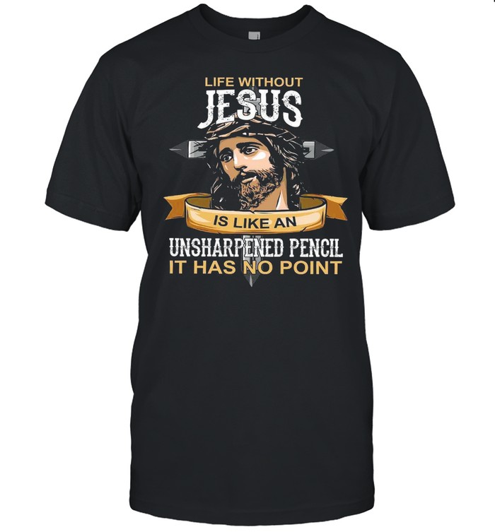 Life Without Jesus Is Like An Unsharpened Pencil It Has No Point T-Shirt