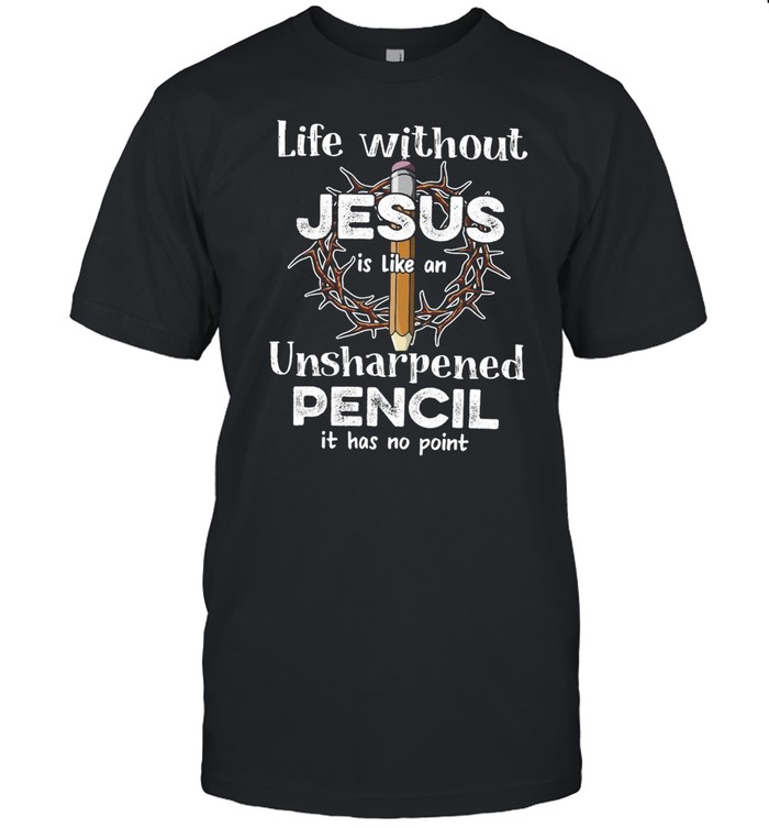 Life Without Jesus Is Like An Unsharpened Pencil Jesus Black Apparel T-Shirt Life Without Jesus Is Like An Unsharpened Pencil Jesus Black Apparel T-Shirt