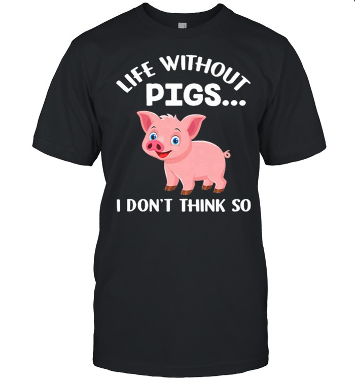 Life Without Pigs I Dont Think So T-Shirt