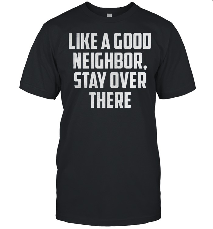 Like A Good Neighbor Stay Over There T-Shirt