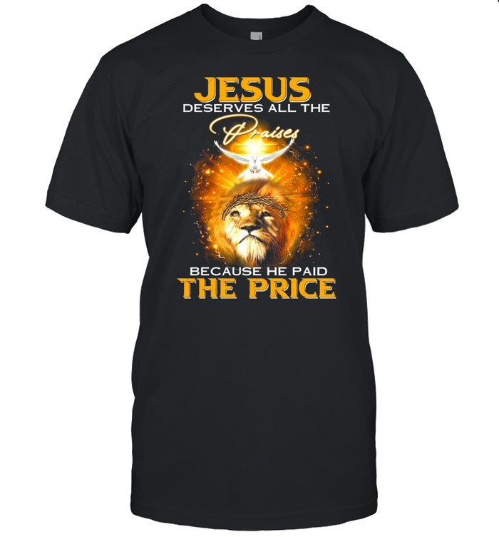 Lion Jesus Deserves All The Praises Because He Paid The Price T-Shirt Lion Jesus Deserves All The Praises Because He Paid The Price T-Shirt