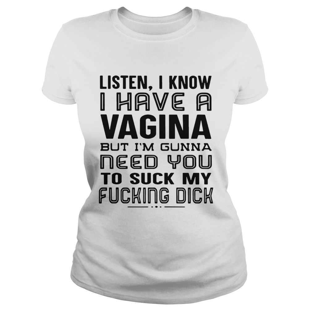 Listen I Know I Have A Vagina But Im Gunna Need You To Suck My Fucking Dick T-Shirt Listen I Know I Have A Vagina But Im Gunna Need You To Suck My Fucking Dick T-Shirt