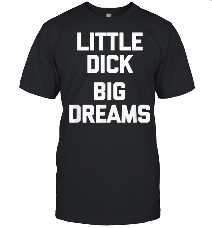 Little Dick Big Dreams T-Shirt Little Dick Big Dreams T-Shirt