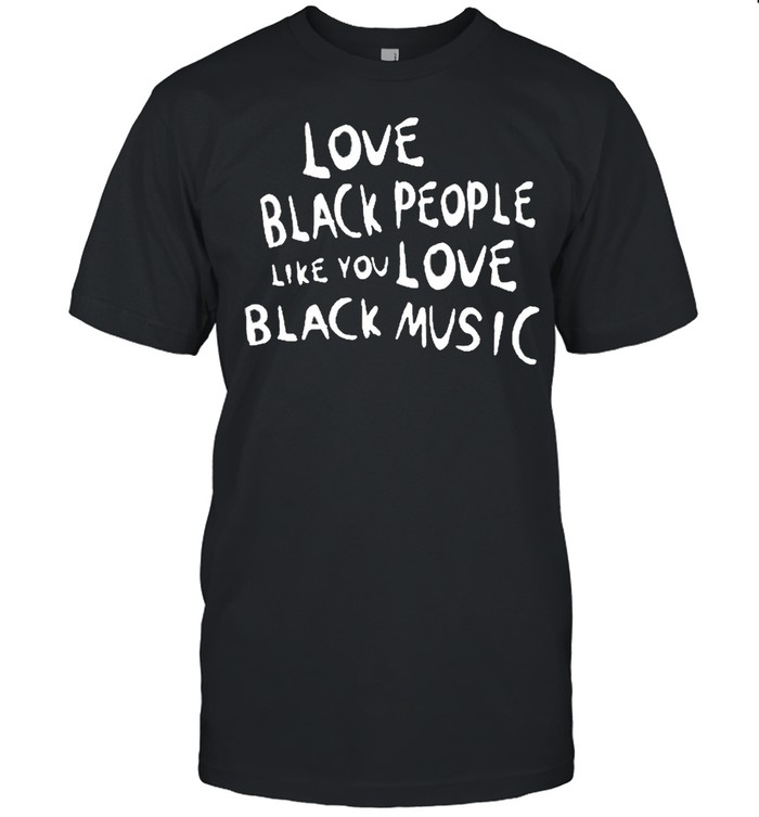 Love Black People Like You Love Black Music T-Shirt Love Black People Like You Love Black Music T-Shirt