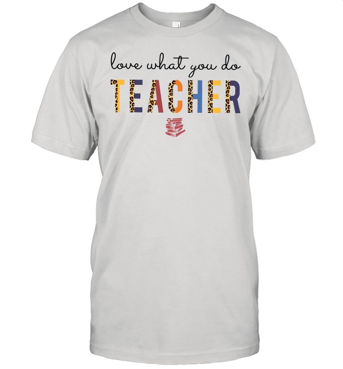 Love What You Do Teacher T-Shirt