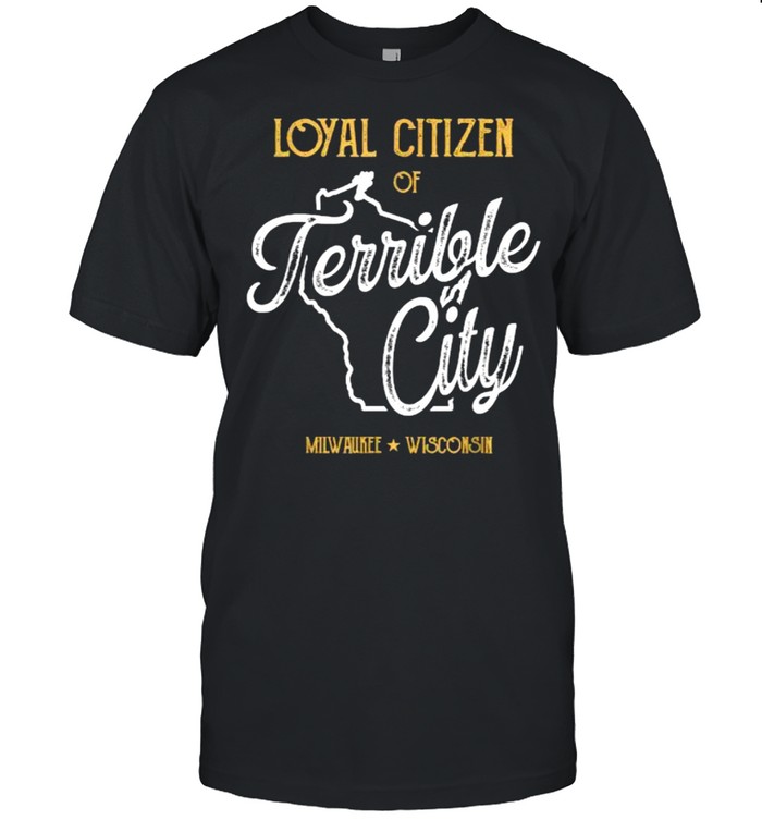Loyal Citizen Of Terrible City Milwaukee Wisconsin T-Shirt Loyal Citizen Of Terrible City Milwaukee Wisconsin T-Shirt
